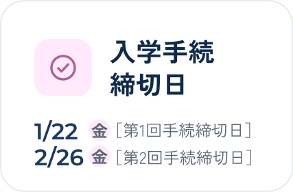 入学手続き締切日 1/22(金)[第1回手続き締切日] 2/26(金)[第2回手続き締切日]