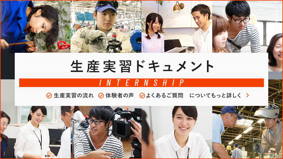 生産実習ドキュメント INTERNSHIP 生産実習の流れ 体験者の声 よくあるご質問 についてもっと詳しく