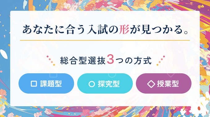 あなたに合う入試の形が見つかる。総合型選抜3つの方式「課題型」「探究型」「授業型」
