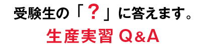 受験生の「？」に答えます。生産実習Q&A