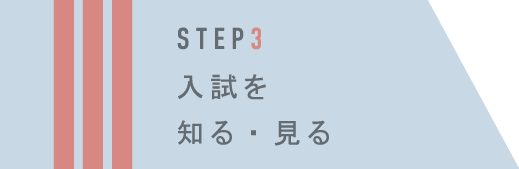 STEP3 入試を知る・見る